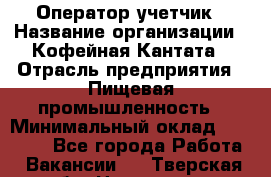 Оператор-учетчик › Название организации ­ Кофейная Кантата › Отрасль предприятия ­ Пищевая промышленность › Минимальный оклад ­ 60 000 - Все города Работа » Вакансии   . Тверская обл.,Нелидово г.
